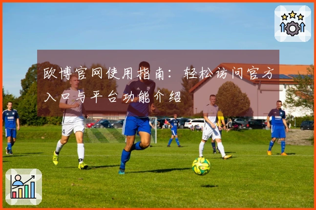 欧博官网使用指南：轻松访问官方入口与平台功能介绍