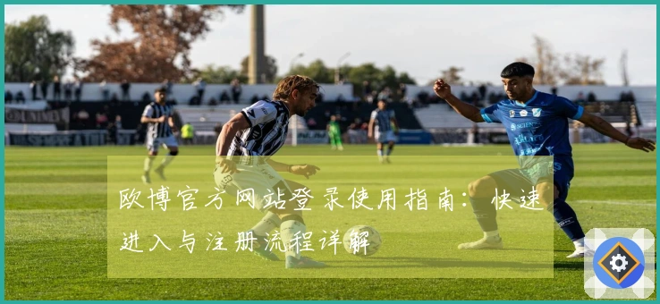 欧博官方网站登录使用指南：快速进入与注册流程详解