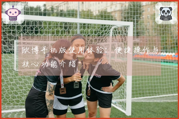 欧博手机版使用体验:便捷操作与核心功能介绍