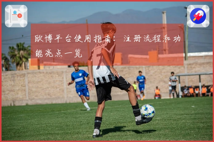 欧博平台使用指南:注册流程和功能亮点一览