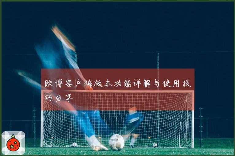欧博客户端版本功能详解与使用技巧分享