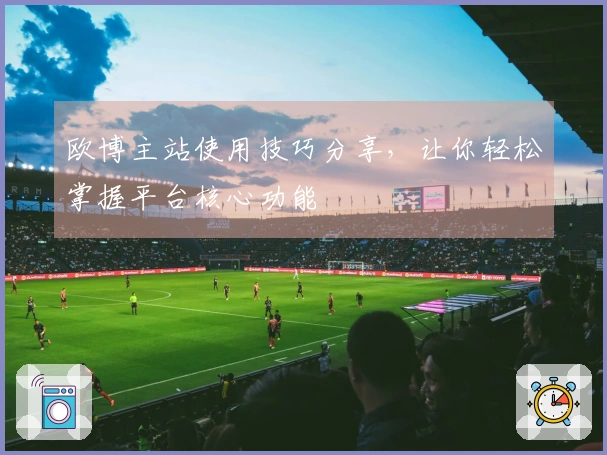 欧博主站使用技巧分享,让你轻松掌握平台核心功能