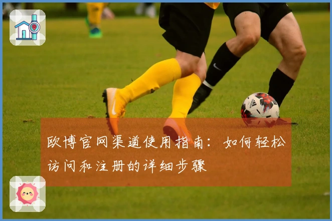 欧博官网渠道使用指南：如何轻松访问和注册的详细步骤