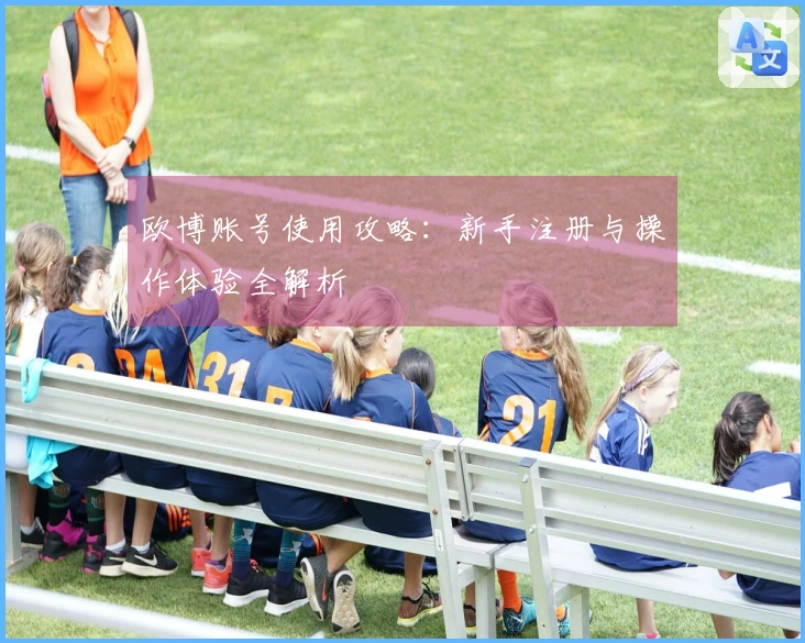 欧博账号使用攻略：新手注册与操作体验全解析