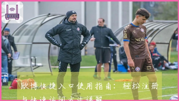 欧博快捷入口使用指南：轻松注册与快速访问方法详解