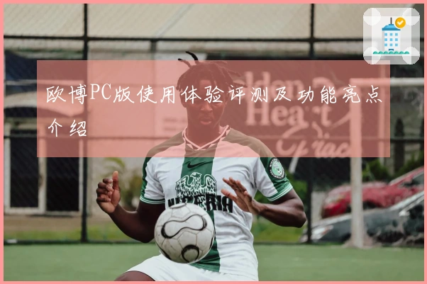 欧博PC版使用体验评测及功能亮点介绍