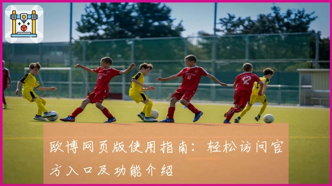 欧博网页版使用指南：轻松访问官方入口及功能介绍