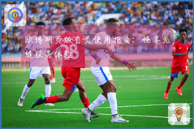 欧博网页版首页使用指南：畅享无缝服务体验