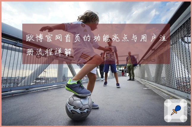 欧博官网首页的功能亮点与用户注册流程详解
