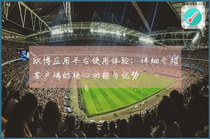 欧博应用平台使用体验：详细介绍客户端的核心功能与优势