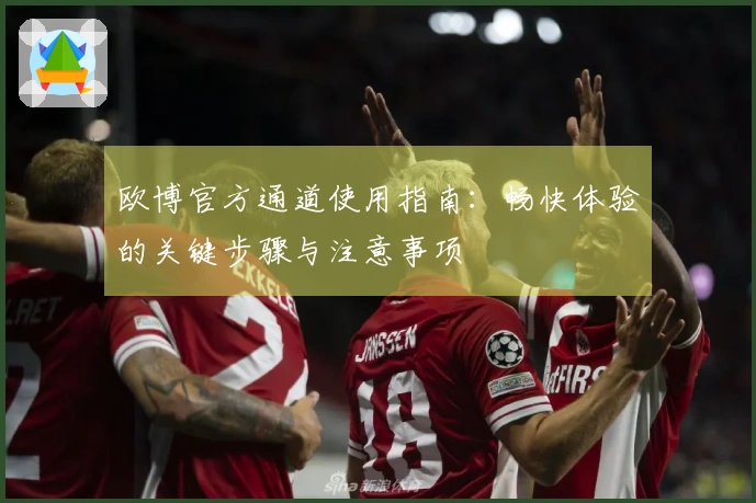 欧博官方通道使用指南：畅快体验的关键步骤与注意事项
