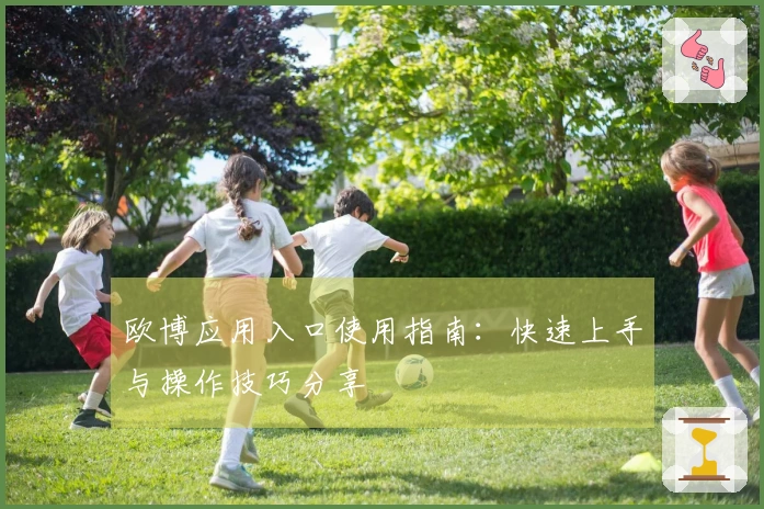 欧博应用入口使用指南：快速上手与操作技巧分享
