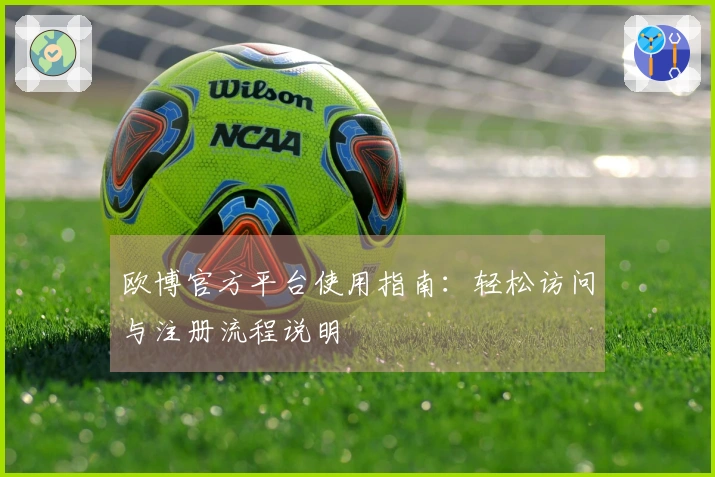 欧博官方平台使用指南:轻松访问与注册流程说明